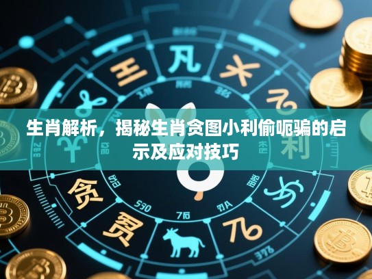生肖解析，揭秘生肖贪图小利偷呃骗的启示及应对技巧