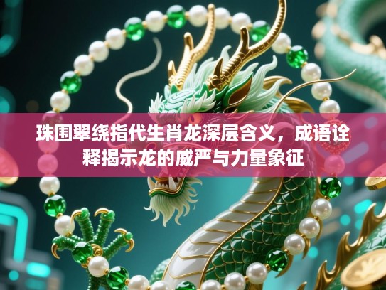 珠围翠绕指代生肖龙深层含义，成语诠释揭示龙的威严与力量象征