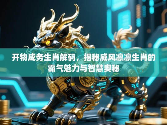 开物成务生肖解码,揭秘威风凛凛生肖的霸气魅力与智慧奥秘 开物成务生肖解码,揭秘威风凛凛生肖的霸气魅力与智慧奥秘