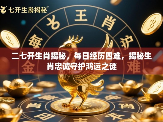 二七开生肖揭秘，每日经历四难，揭秘生肖忠诚守护鸿运之谜