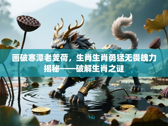 画破寒潭老芰荷，生肖生肖勇猛无畏魄力揭秘——破解生肖之谜