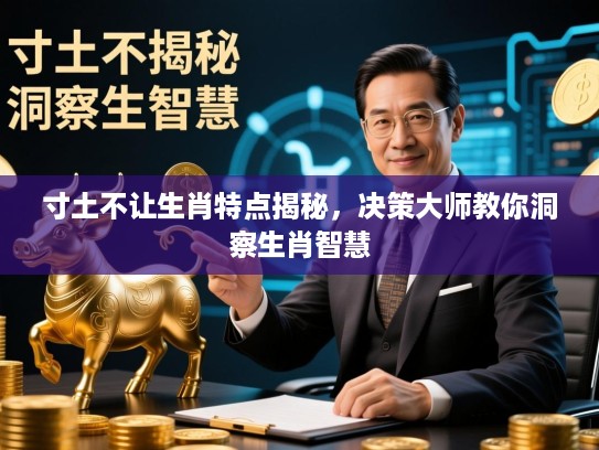 寸土不让生肖特点揭秘,决策大师教你洞察生肖智慧 寸土不让生肖特点揭秘,决策大师教你洞察生肖智慧