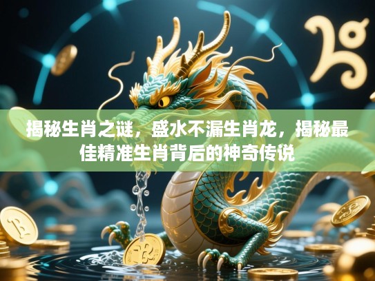 揭秘生肖之谜,盛水不漏生肖龙,揭秘最佳精准生肖背后的神奇传说 揭秘生肖之谜,盛水不漏生肖龙,揭秘最佳精准生肖背后的神奇传说