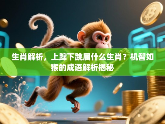 生肖解析,上蹿下跳属什么生肖?机智如猴的成语解析揭秘 生肖解析,上蹿下跳属什么生肖?机智如猴的成语解析揭秘