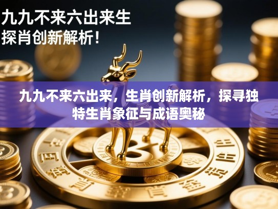 九九不来六出来，生肖创新解析，探寻独特生肖象征与成语奥秘