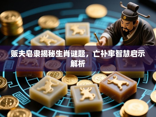 贩夫皂隶揭秘生肖谜题，亡补牢智慧启示解析