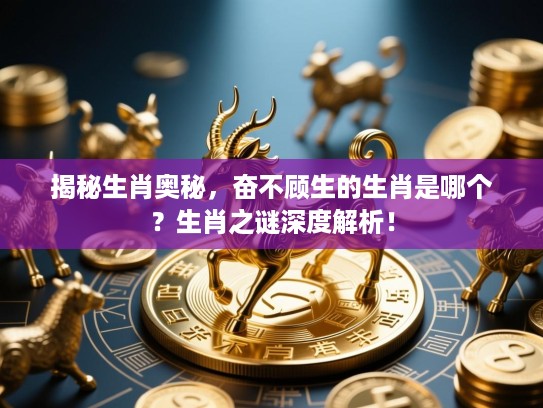 揭秘生肖奥秘，奋不顾生的生肖是哪个？生肖之谜深度解析！