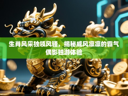 生肖风采独领风骚，揭秘威风凛凛的霸气偶影独游体验