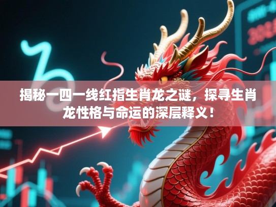 揭秘一四一线红指生肖龙之谜，探寻生肖龙性格与命运的深层释义！