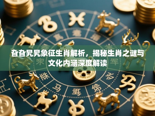 旮旮旯旯象征生肖解析，揭秘生肖之谜与文化内涵深度解读