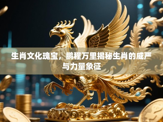 生肖文化瑰宝,鹏程万里揭秘生肖的威严与力量象征 生肖文化瑰宝,鹏程万里揭秘生肖的威严与力量象征