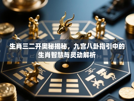 生肖三二开奥秘揭秘，九宫八卦指引中的生肖智慧与灵动解析