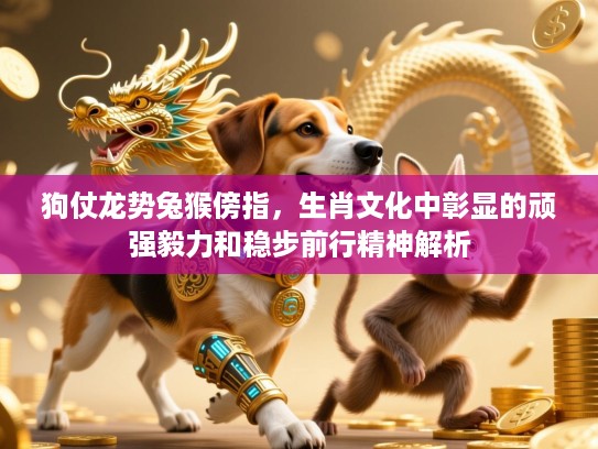 狗仗龙势兔猴傍指,生肖文化中彰显的顽强毅力和稳步前行精神解析 狗仗龙势兔猴傍指,生肖文化中彰显的顽强毅力和稳步前行精神解析