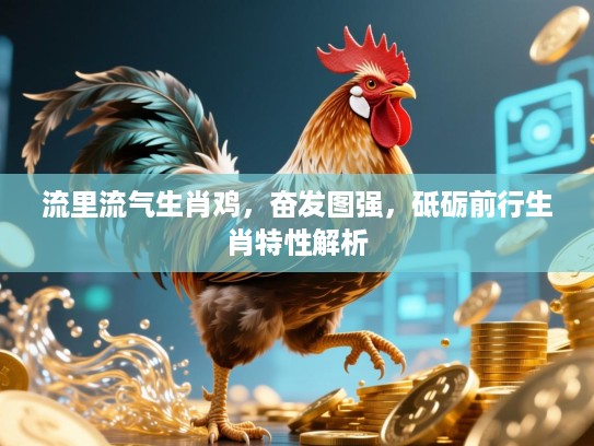 流里流气生肖鸡,奋发图强,砥砺前行生肖特性解析 流里流气生肖鸡,奋发图强,砥砺前行生肖特性解析