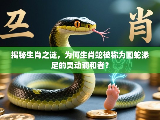 揭秘生肖之谜，为何生肖蛇被称为画蛇添足的灵动调和者？