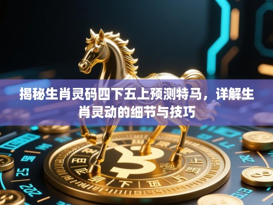 揭秘生肖灵码四下五上预测特马,详解生肖灵动的细节与技巧 揭秘生肖灵码四下五上预测特马,详解生肖灵动的细节与技巧