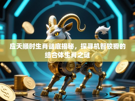 应天顺时生肖谜底揭秘,探寻机智狡猾的结合体生肖之谜 应天顺时生肖谜底揭秘,探寻机智狡猾的结合体生肖之谜