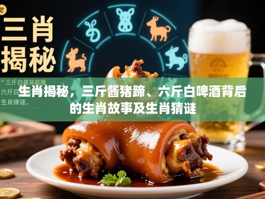 生肖揭秘,三斤酱猪蹄、六斤白啤酒背后的生肖故事及生肖猜谜 生肖揭秘,三斤酱猪蹄、六斤白啤酒背后的生肖故事及生肖猜谜