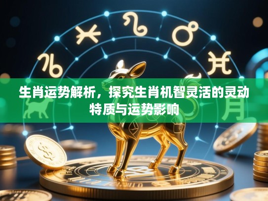 生肖运势解析,探究生肖机智灵活的灵动特质与运势影响 生肖运势解析,探究生肖机智灵活的灵动特质与运势影响