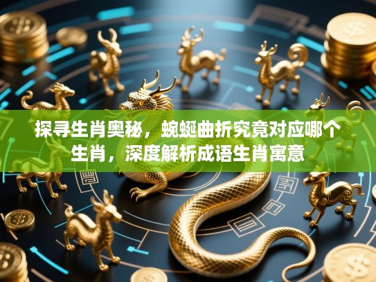 探寻生肖奥秘,蜿蜒曲折究竟对应哪个生肖,深度解析成语生肖寓意 探寻生肖奥秘,蜿蜒曲折究竟对应哪个生肖,深度解析成语生肖寓意