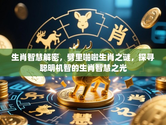 生肖智慧解密,劈里啪啦生肖之谜,探寻聪明机智的生肖智慧之光 生肖智慧解密,劈里啪啦生肖之谜,探寻聪明机智的生肖智慧之光