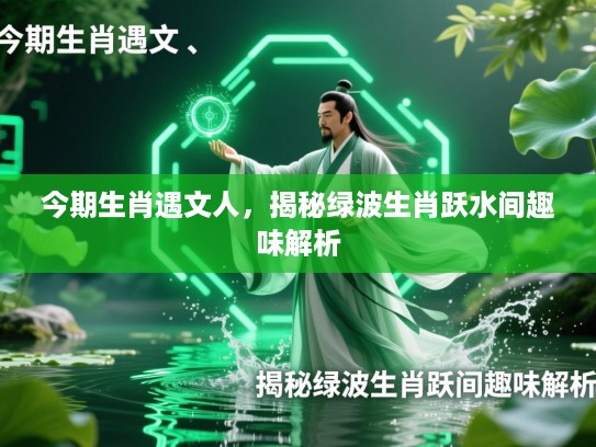 今期生肖遇文人,揭秘绿波生肖跃水间趣味解析 今期生肖遇文人,揭秘绿波生肖跃水间趣味解析