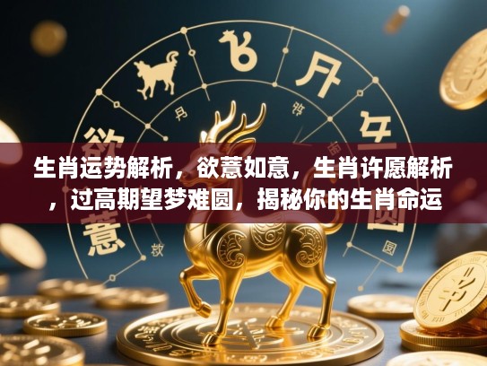 生肖运势解析,欲薏如意,生肖许愿解析,过高期望梦难圆,揭秘你的生肖命运 生肖运势解析,欲薏如意,生肖许愿解析,过高期望梦难圆,揭秘你的生肖命运