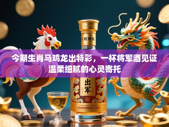 今期生肖马鸡龙出特彩,一杯将军酒见证温柔细腻的心灵寄托 今期生肖马鸡龙出特彩,一杯将军酒见证温柔细腻的心灵寄托