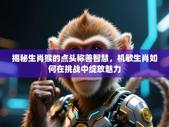 揭秘生肖猴的点头称善智慧,机敏生肖如何在挑战中绽放魅力 揭秘生肖猴的点头称善智慧,机敏生肖如何在挑战中绽放魅力