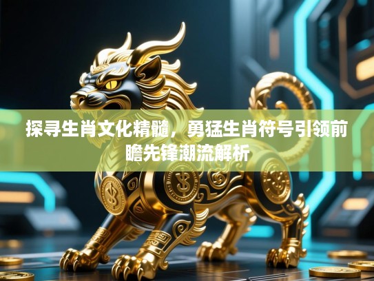 探寻生肖文化精髓,勇猛生肖符号引领前瞻先锋潮流解析 探寻生肖文化精髓,勇猛生肖符号引领前瞻先锋潮流解析