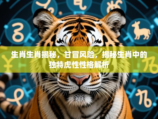 生肖生肖揭秘,甘冒风险,揭秘生肖中的独特虎性性格解析 生肖生肖揭秘,甘冒风险,揭秘生肖中的独特虎性性格解析