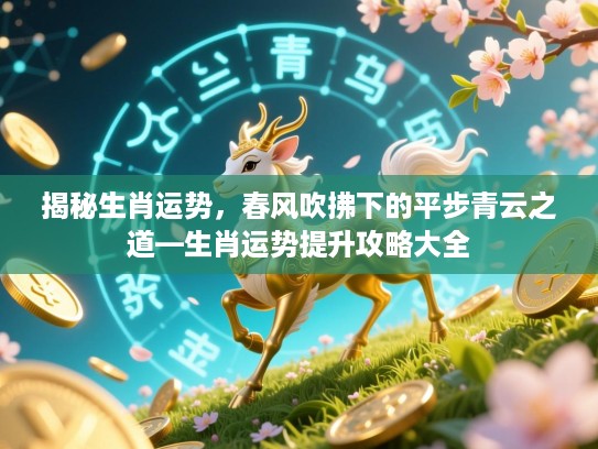 揭秘生肖运势,春风吹拂下的平步青云之道—生肖运势提升攻略大全 揭秘生肖运势,春风吹拂下的平步青云之道—生肖运势提升攻略大全