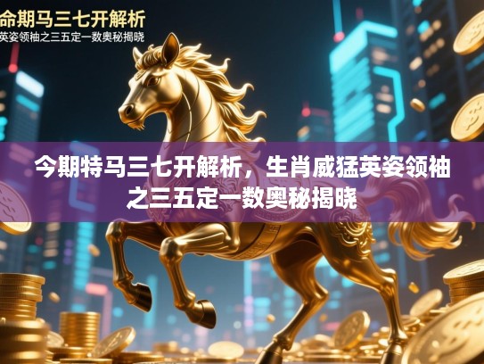 今期特马三七开解析，生肖威猛英姿领袖之三五定一数奥秘揭晓
