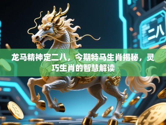 龙马精神定二八,今期特马生肖揭秘,灵巧生肖的智慧解读 龙马精神定二八,今期特马生肖揭秘,灵巧生肖的智慧解读