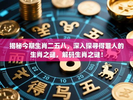 揭秘今期生肖二五八，深入探寻得罪人的生肖之谜，解码生肖之谜！