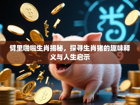 劈里啪啦生肖揭秘，探寻生肖猪的趣味释义与人生启示