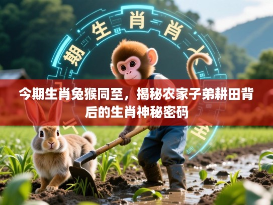 今期生肖兔猴同至,揭秘农家子弟耕田背后的生肖神秘密码 今期生肖兔猴同至,揭秘农家子弟耕田背后的生肖神秘密码