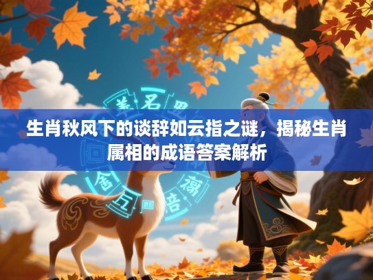 生肖秋风下的谈辞如云指之谜,揭秘生肖属相的成语答案解析 生肖秋风下的谈辞如云指之谜,揭秘生肖属相的成语答案解析