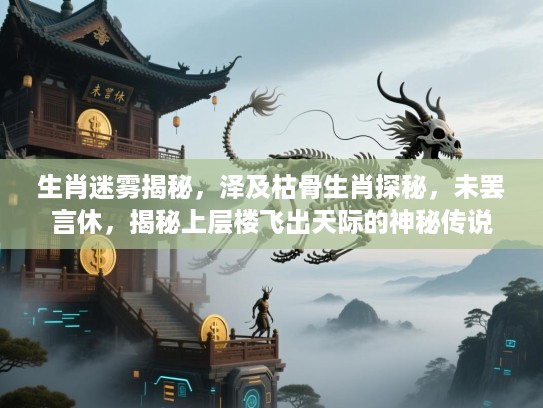 生肖迷雾揭秘,泽及枯骨生肖探秘,未罢言休,揭秘上层楼飞出天际的神秘传说 生肖迷雾揭秘,泽及枯骨生肖探秘,未罢言休,揭秘上层楼飞出天际的神秘传说