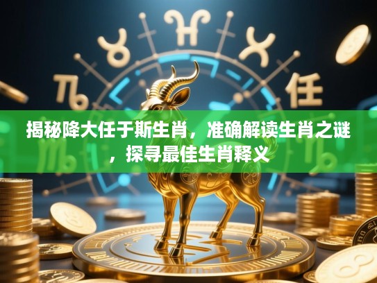 揭秘降大任于斯生肖,准确解读生肖之谜,探寻最佳生肖释义 揭秘降大任于斯生肖,准确解读生肖之谜,探寻最佳生肖释义