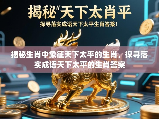 揭秘生肖中象征天下太平的生肖,探寻落实成语天下太平的生肖答案 揭秘生肖中象征天下太平的生肖,探寻落实成语天下太平的生肖答案