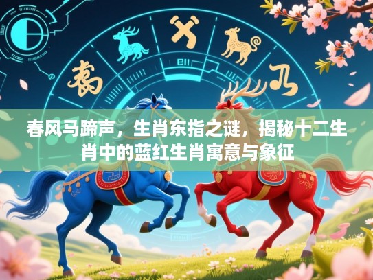 春风马蹄声,生肖东指之谜,揭秘十二生肖中的蓝红生肖寓意与象征 春风马蹄声,生肖东指之谜,揭秘十二生肖中的蓝红生肖寓意与象征