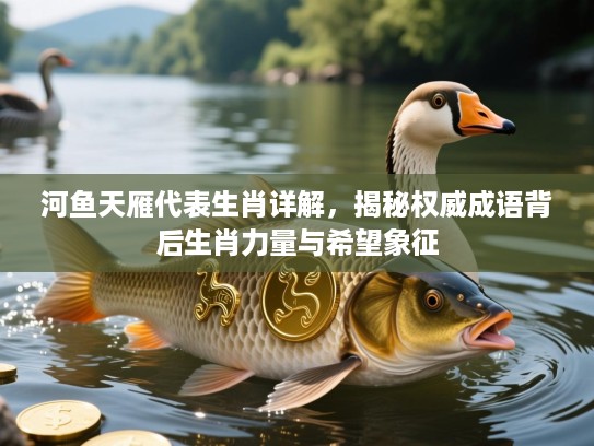 河鱼天雁代表生肖详解,揭秘权威成语背后生肖力量与希望象征 河鱼天雁代表生肖详解,揭秘权威成语背后生肖力量与希望象征