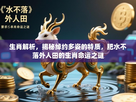 生肖解析,揭秘绰约多姿的特质,肥水不落外人田的生肖命运之谜 生肖解析,揭秘绰约多姿的特质,肥水不落外人田的生肖命运之谜
