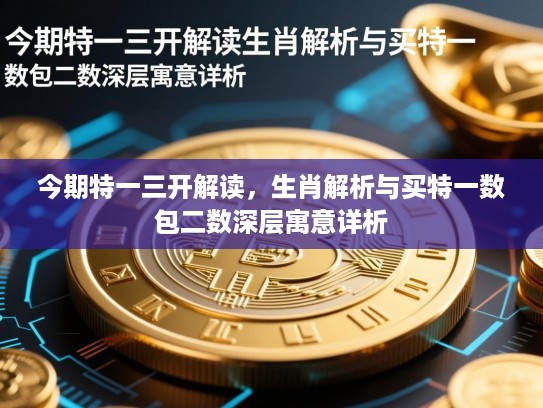 今期特一三开解读,生肖解析与买特一数包二数深层寓意详析 今期特一三开解读,生肖解析与买特一数包二数深层寓意详析