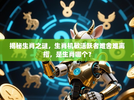揭秘生肖之谜,生肖机敏活跃者难舍难离指,是生肖哪个? 揭秘生肖之谜,生肖机敏活跃者难舍难离指,是生肖哪个?