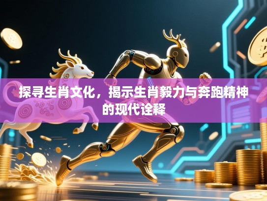 探寻生肖文化,揭示生肖毅力与奔跑精神的现代诠释 探寻生肖文化,揭示生肖毅力与奔跑精神的现代诠释