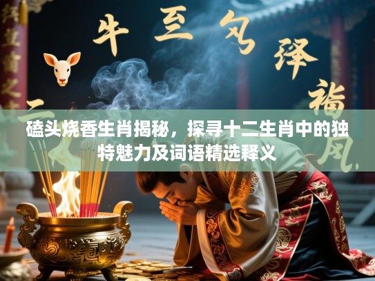 磕头烧香生肖揭秘，探寻十二生肖中的独特魅力及词语精选释义