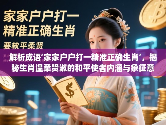 解析成语‘家家户户打一精准正确生肖’,揭秘生肖温柔贤淑的和平使者内涵与象征意义 解析成语‘家家户户打一精准正确生肖’,揭秘生肖温柔贤淑的和平使者内涵与象征意义