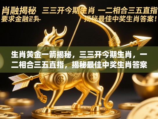 生肖黄金一箭揭秘,三三开今期生肖,一二相合三五直指,揭秘最佳中奖生肖答案! 生肖黄金一箭揭秘,三三开今期生肖,一二相合三五直指,揭秘最佳中奖生肖答案!